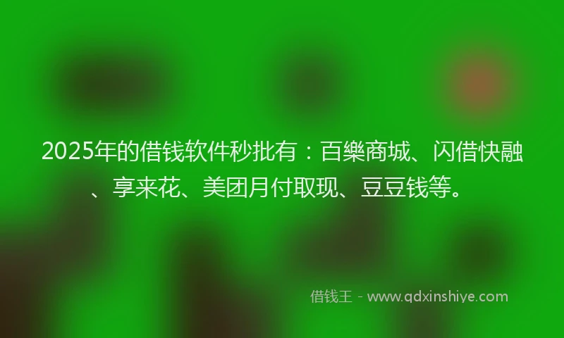 2025年的借钱软件秒批有：百樂商城、闪借快融、享来花、美团月付取现、豆豆钱等。