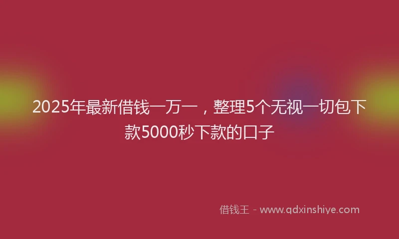 2025年最新借钱一万一，整理5个无视一切包下款5000秒下款的口子