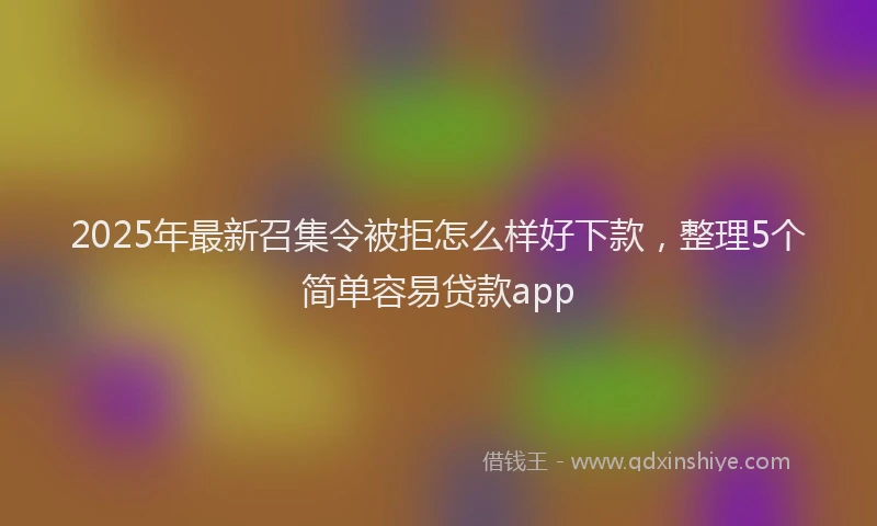 2025年最新召集令被拒怎么样好下款，整理5个简单容易贷款app