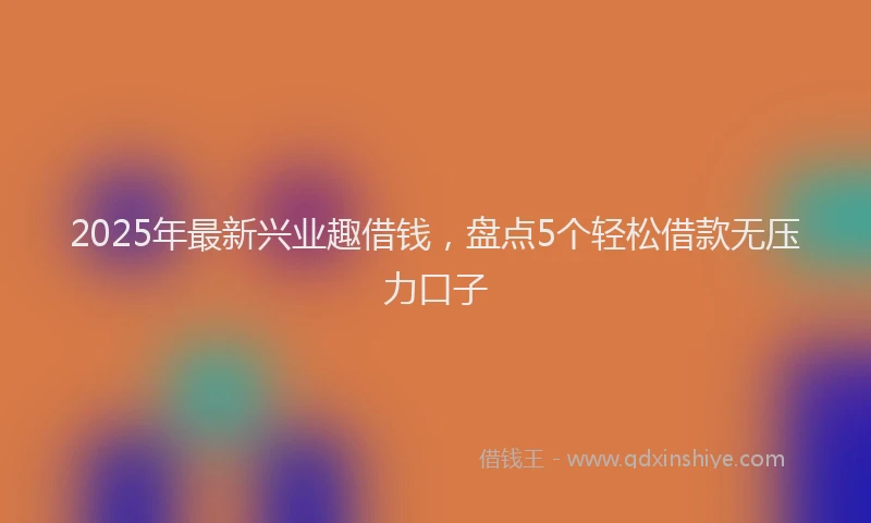 2025年最新兴业趣借钱，盘点5个轻松借款无压力口子