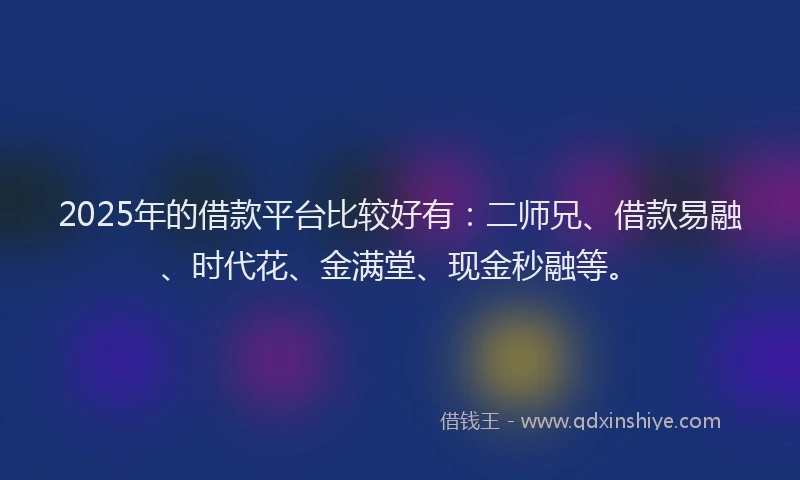 2025年的借款平台比较好有：二师兄、借款易融、时代花、金满堂、现金秒融等。
