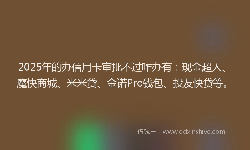 2025年的办信用卡审批不过咋办有：现金超人、魔快商城、米米贷、金诺Pro钱包、投友快贷等。