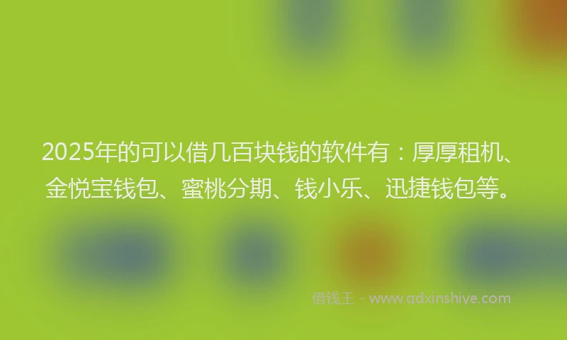 2025年的可以借几百块钱的软件有：厚厚租机、金悦宝钱包、蜜桃分期、钱小乐、迅捷钱包等。
