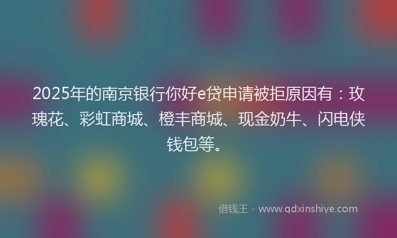 2025年的南京银行你好e贷申请被拒原因有：玫瑰花、彩虹商城、橙丰商城、现金奶牛、闪电侠钱包等。