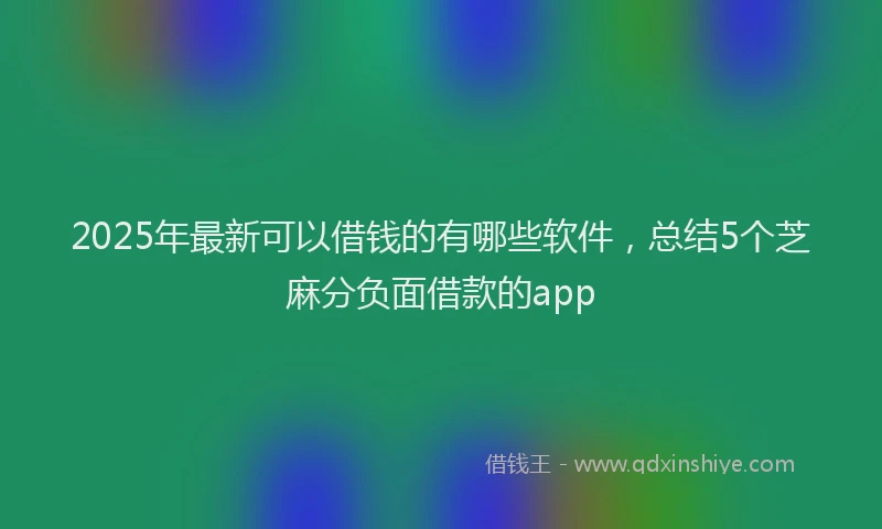 2025年最新可以借钱的有哪些软件，总结5个芝麻分负面借款的app