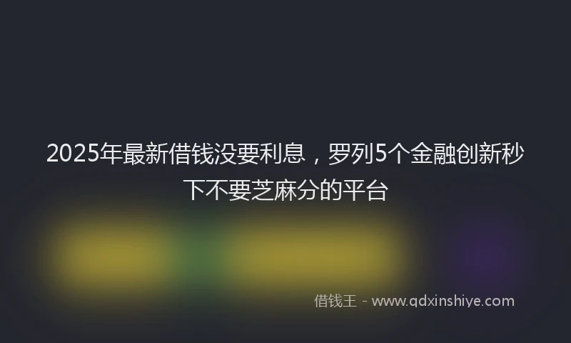 2025年最新借钱没要利息，罗列5个金融创新秒下不要芝麻分的平台
