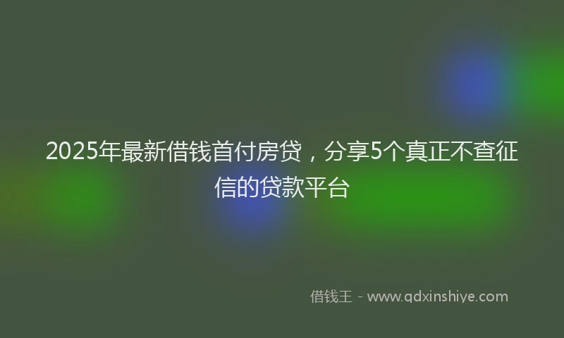 2025年最新借钱首付房贷，分享5个真正不查征信的贷款平台