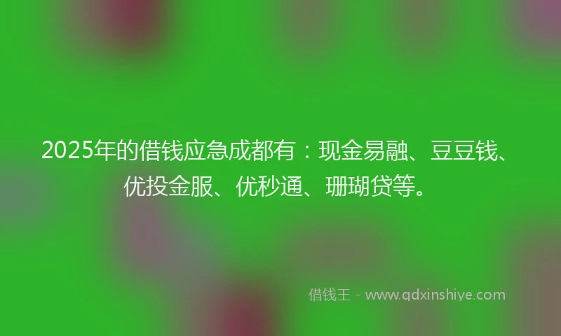 2025年的借钱应急成都有：现金易融、豆豆钱、优投金服、优秒通、珊瑚贷等。
