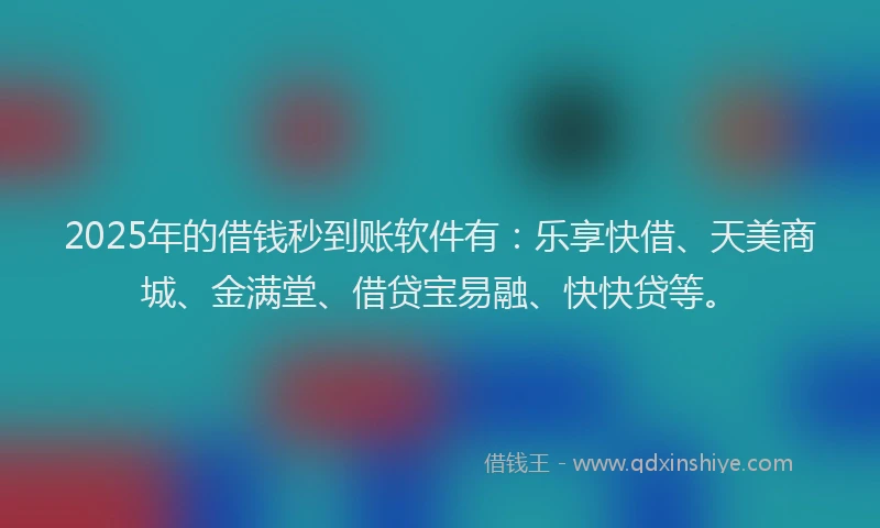 2025年的借钱秒到账软件有：乐享快借、天美商城、金满堂、借贷宝易融、快快贷等。