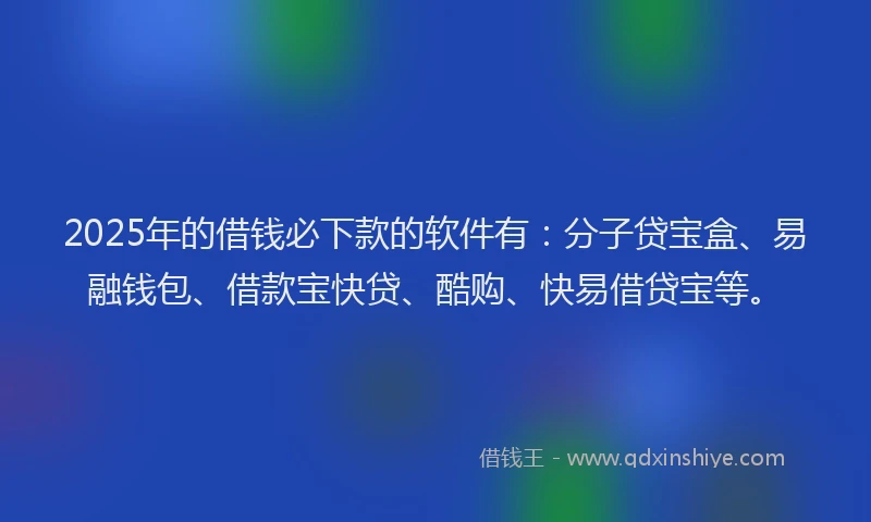 2025年的借钱必下款的软件有：分子贷宝盒、易融钱包、借款宝快贷、酷购、快易借贷宝等。