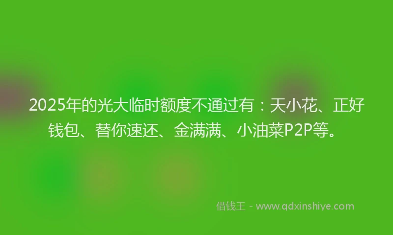 2025年的光大临时额度不通过有：天小花、正好钱包、替你速还、金满满、小油菜P2P等。