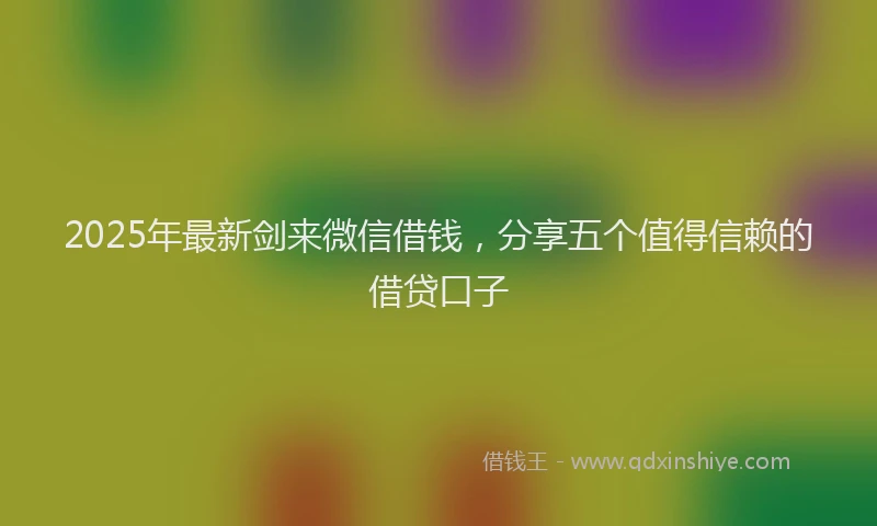 2025年最新剑来微信借钱，分享五个值得信赖的借贷口子