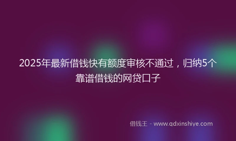 2025年最新借钱快有额度审核不通过，归纳5个靠谱借钱的网贷口子