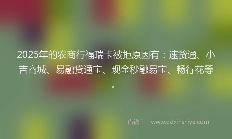2025年的农商行福瑞卡被拒原因有：速贷通、小吉商城、易融贷通宝、现金秒融易宝、畅行花等。