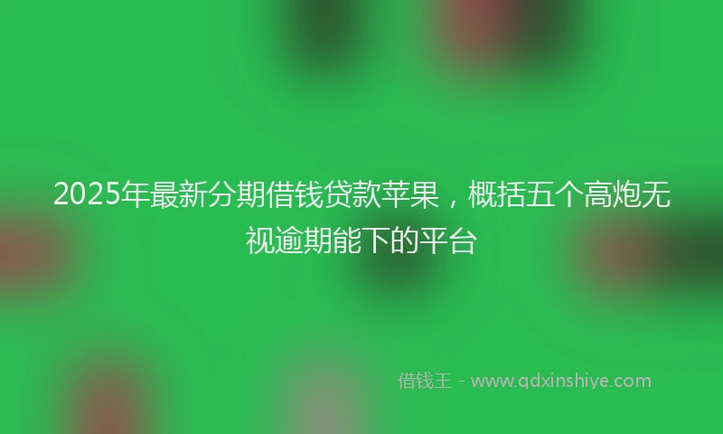 2025年最新分期借钱贷款苹果，概括五个高炮无视逾期能下的平台