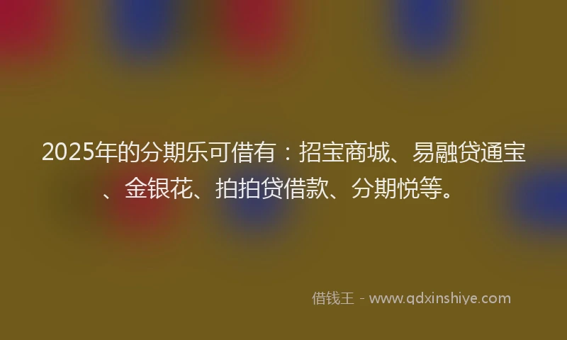 2025年的分期乐可借有：招宝商城、易融贷通宝、金银花、拍拍贷借款、分期悦等。