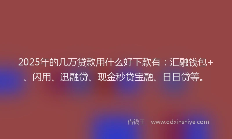 2025年的几万贷款用什么好下款有：汇融钱包+、闪用、迅融贷、现金秒贷宝融、日日贷等。