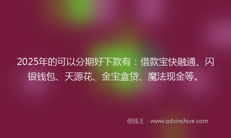 2025年的可以分期好下款有：借款宝快融通、闪银钱包、天源花、金宝盒贷、魔法现金等。