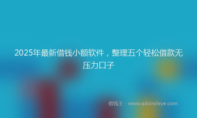2025年最新借钱小额软件，整理五个轻松借款无压力口子