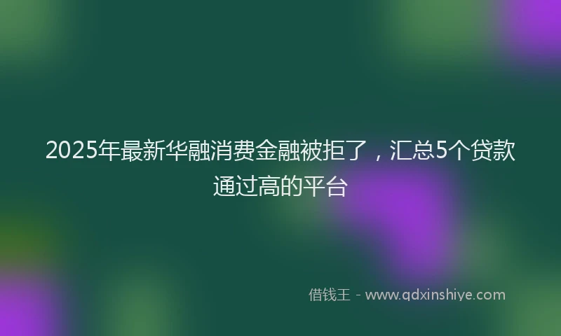 2025年最新华融消费金融被拒了，汇总5个贷款通过高的平台