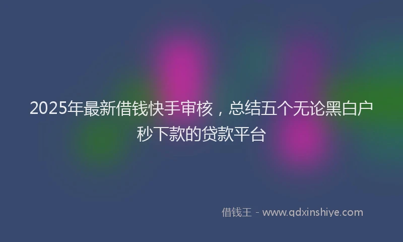 2025年最新借钱快手审核，总结五个无论黑白户秒下款的贷款平台