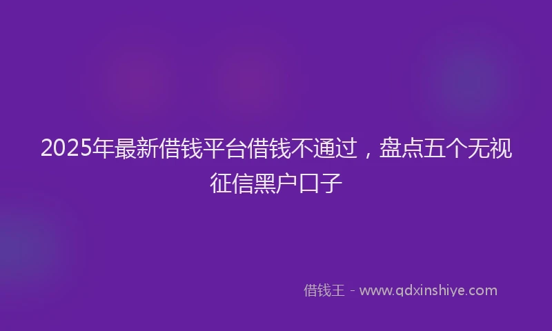 2025年最新借钱平台借钱不通过，盘点五个无视征信黑户口子
