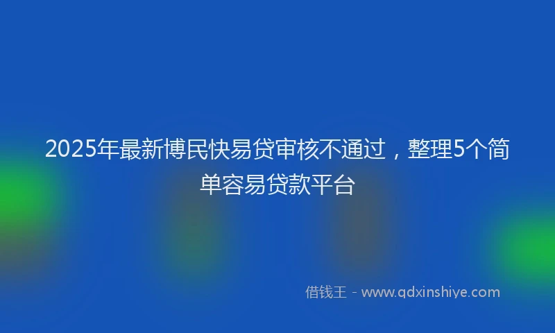 2025年最新博民快易贷审核不通过，整理5个简单容易贷款平台