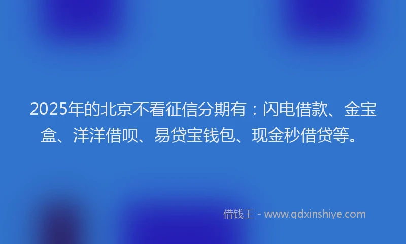 2025年的北京不看征信分期有：闪电借款、金宝盒、洋洋借呗、易贷宝钱包、现金秒借贷等。