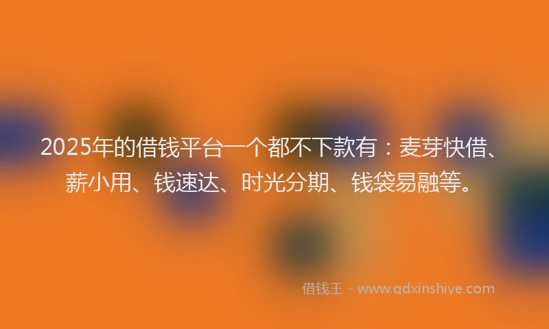 2025年的借钱平台一个都不下款有：麦芽快借、薪小用、钱速达、时光分期、钱袋易融等。