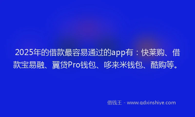 2025年的借款最容易通过的app有：快莱购、借款宝易融、翼贷Pro钱包、哆来米钱包、酷购等。