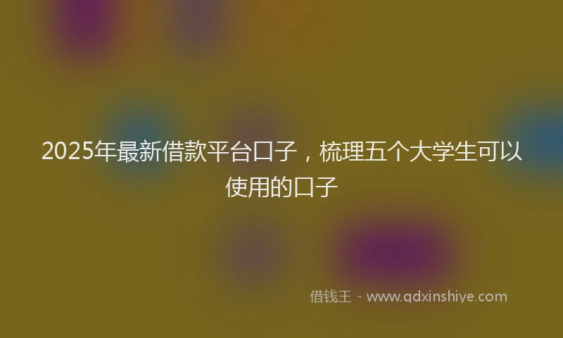 2025年最新借款平台口子，梳理五个大学生可以使用的口子