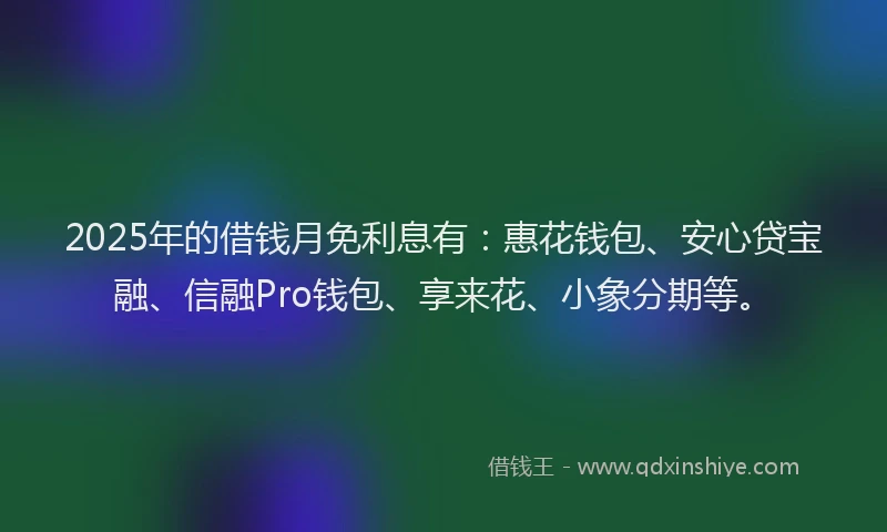 2025年的借钱月免利息有：惠花钱包、安心贷宝融、信融Pro钱包、享来花、小象分期等。