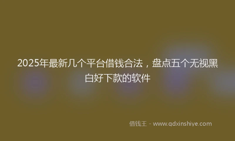 2025年最新几个平台借钱合法，盘点五个无视黑白好下款的软件