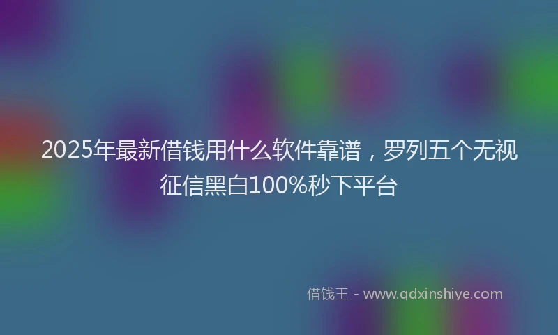 2025年最新借钱用什么软件靠谱，罗列五个无视征信黑白100%秒下平台