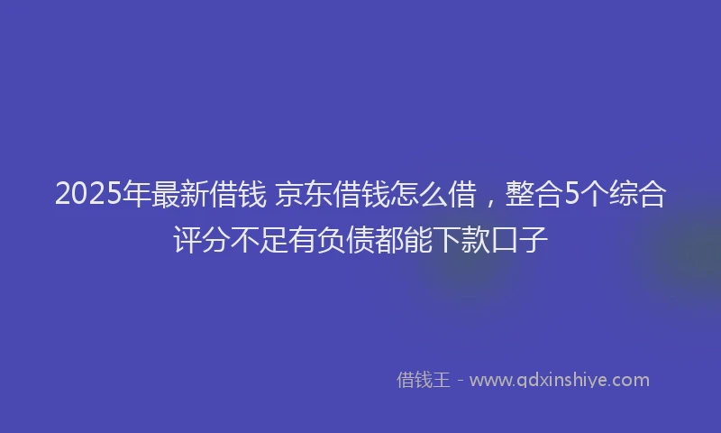 2025年最新借钱 京东借钱怎么借，整合5个综合评分不足有负债都能下款口子