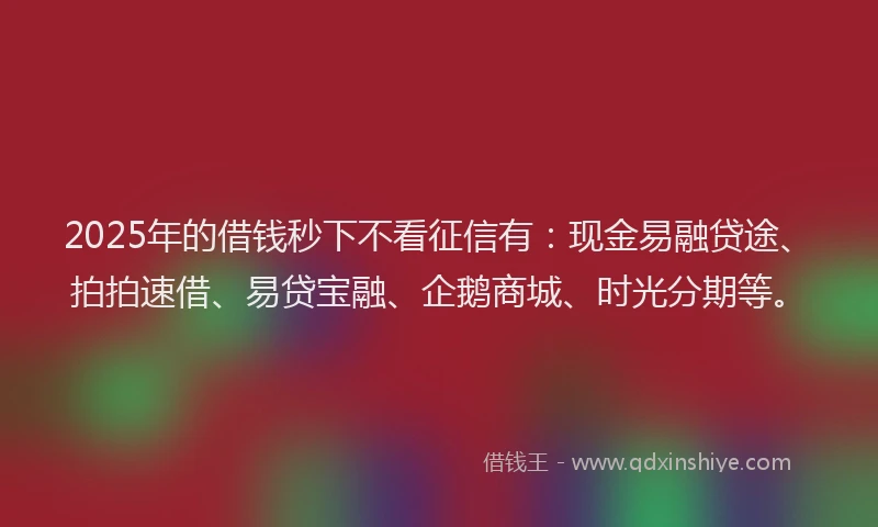 2025年的借钱秒下不看征信有：现金易融贷途、拍拍速借、易贷宝融、企鹅商城、时光分期等。