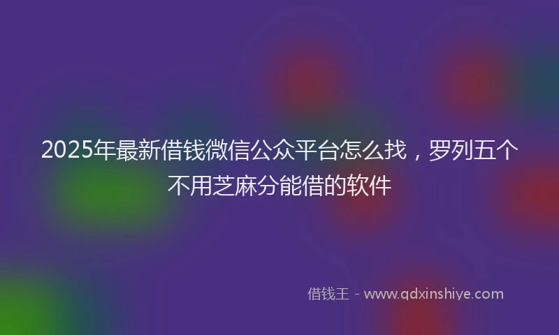 2025年最新借钱微信公众平台怎么找，罗列五个不用芝麻分能借的软件