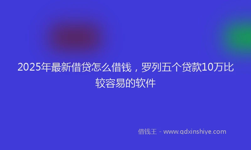 2025年最新借贷怎么借钱，罗列五个贷款10万比较容易的软件