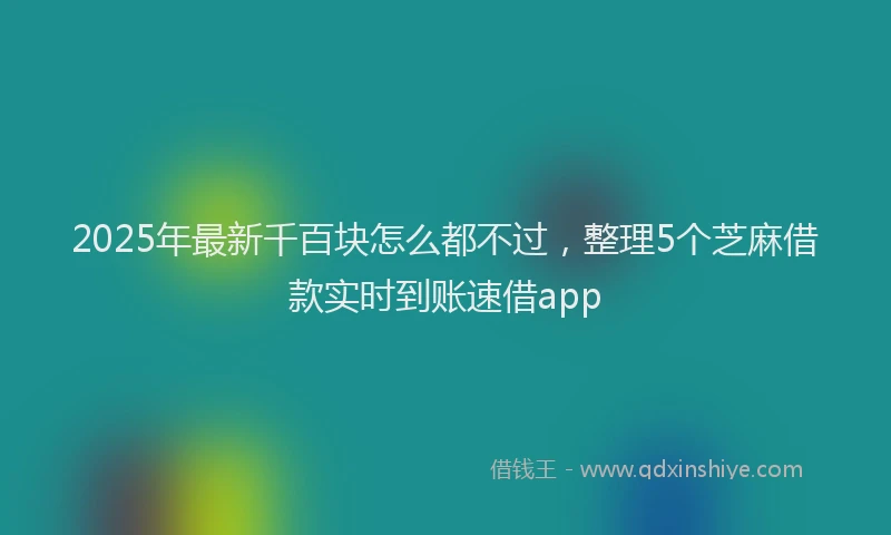 2025年最新千百块怎么都不过，整理5个芝麻借款实时到账速借app