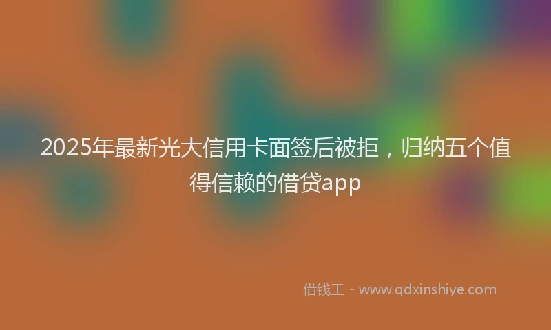2025年最新光大信用卡面签后被拒，归纳五个值得信赖的借贷app