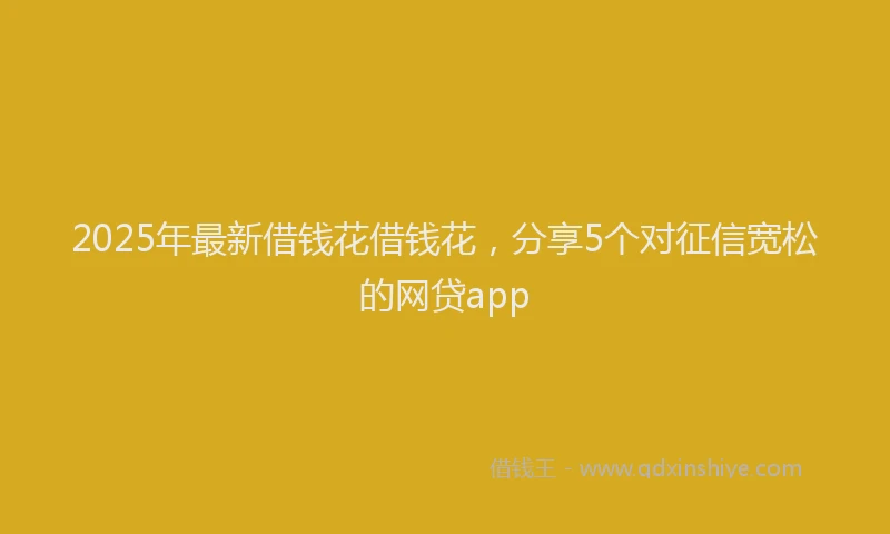 2025年最新借钱花借钱花，分享5个对征信宽松的网贷app