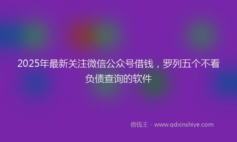 2025年最新关注微信公众号借钱，罗列五个不看负债查询的软件