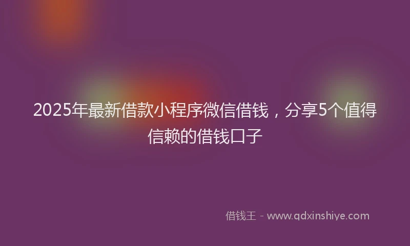 2025年最新借款小程序微信借钱，分享5个值得信赖的借钱口子