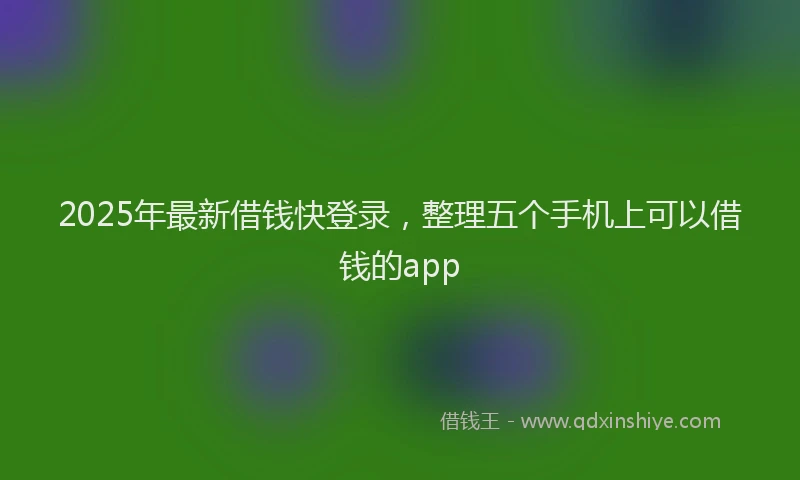 2025年最新借钱快登录，整理五个手机上可以借钱的app