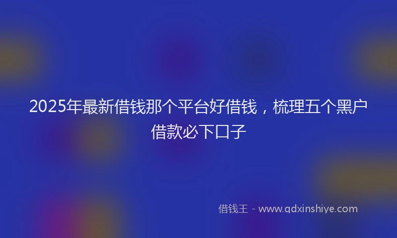 2025年最新借钱那个平台好借钱，梳理五个黑户借款必下口子