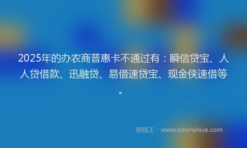 2025年的办农商普惠卡不通过有：瞬信贷宝、人人贷借款、迅融贷、易借速贷宝、现金侠速借等。