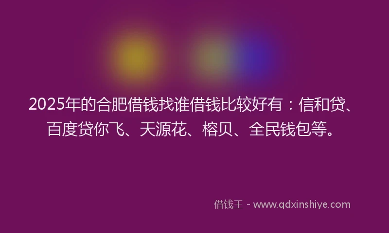 2025年的合肥借钱找谁借钱比较好有：信和贷、百度贷你飞、天源花、榕贝、全民钱包等。