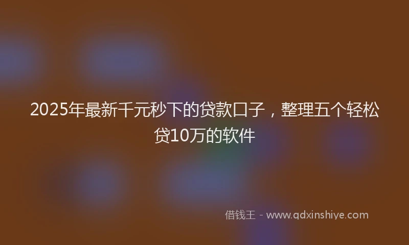 2025年最新千元秒下的贷款口子，整理五个轻松贷10万的软件