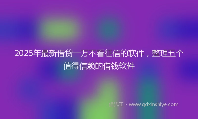 2025年最新借贷一万不看征信的软件，整理五个值得信赖的借钱软件