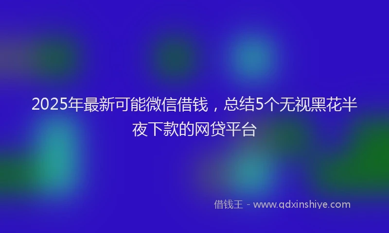 2025年最新可能微信借钱，总结5个无视黑花半夜下款的网贷平台